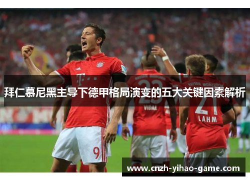拜仁慕尼黑主导下德甲格局演变的五大关键因素解析