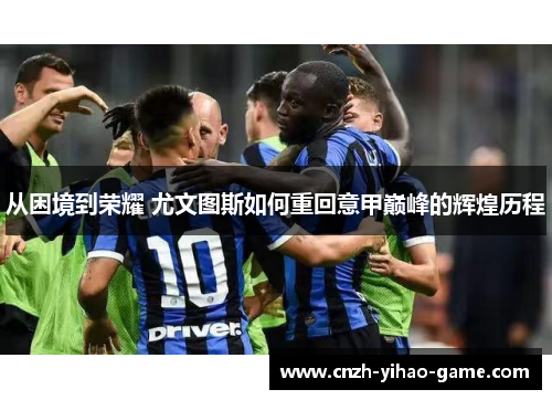 从困境到荣耀 尤文图斯如何重回意甲巅峰的辉煌历程