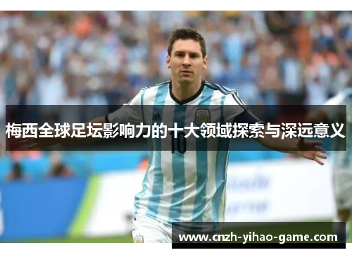 梅西全球足坛影响力的十大领域探索与深远意义