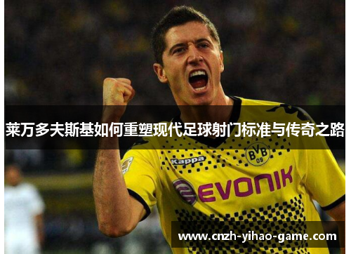 莱万多夫斯基如何重塑现代足球射门标准与传奇之路
