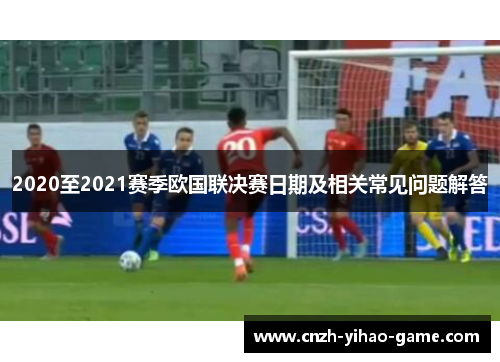 2020至2021赛季欧国联决赛日期及相关常见问题解答