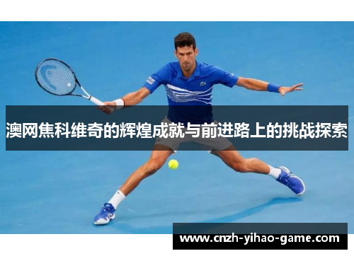 澳网焦科维奇的辉煌成就与前进路上的挑战探索