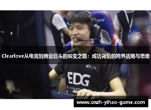 Clearlove从电竞到商业巨头的蜕变之路：成功背后的跨界战略与思维