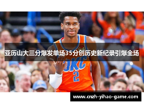 亚历山大三分爆发单场35分创历史新纪录引爆全场