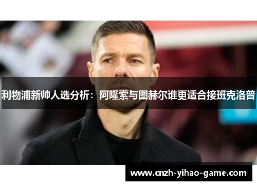 利物浦新帅人选分析：阿隆索与图赫尔谁更适合接班克洛普