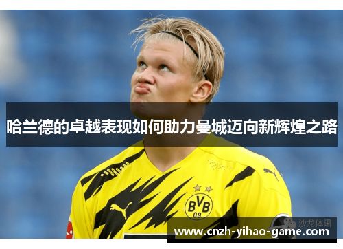 哈兰德的卓越表现如何助力曼城迈向新辉煌之路