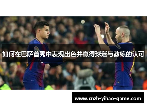 如何在巴萨首秀中表现出色并赢得球迷与教练的认可