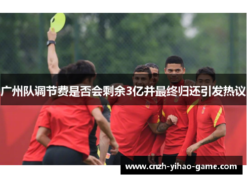 广州队调节费是否会剩余3亿并最终归还引发热议