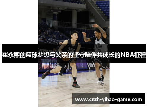 崔永熙的篮球梦想与父亲的坚守陪伴共成长的NBA征程