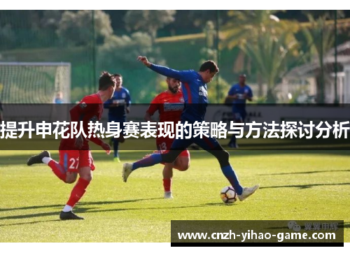 提升申花队热身赛表现的策略与方法探讨分析
