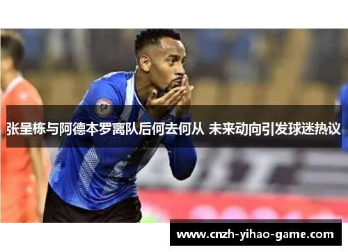 张呈栋与阿德本罗离队后何去何从 未来动向引发球迷热议