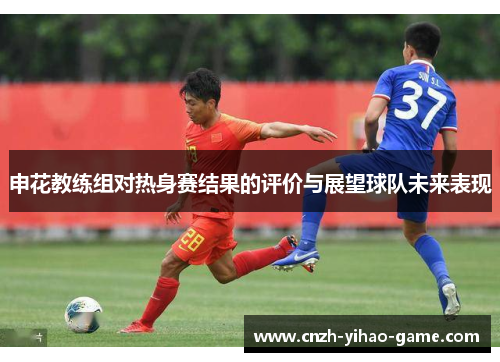 申花教练组对热身赛结果的评价与展望球队未来表现