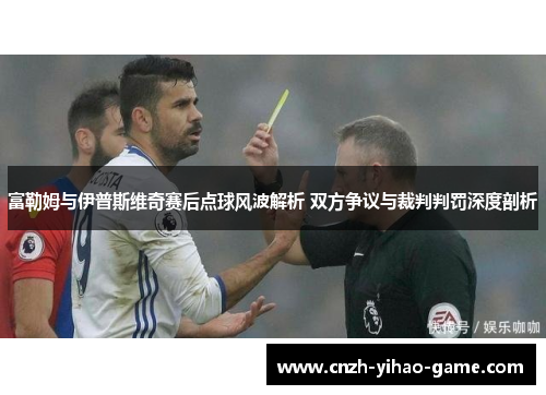 富勒姆与伊普斯维奇赛后点球风波解析 双方争议与裁判判罚深度剖析