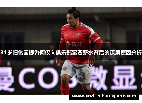 31岁归化国脚为何仅向俱乐部索要薪水背后的深层原因分析