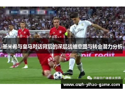 基米希与皇马对话背后的深层战略意图与转会潜力分析