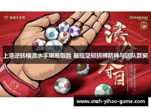 上港逆转横滨水手艰难取胜 展现坚韧拼搏精神与团队默契