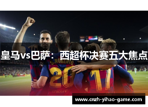 皇马vs巴萨：西超杯决赛五大焦点