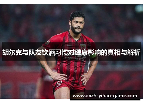 胡尔克与队友饮酒习惯对健康影响的真相与解析