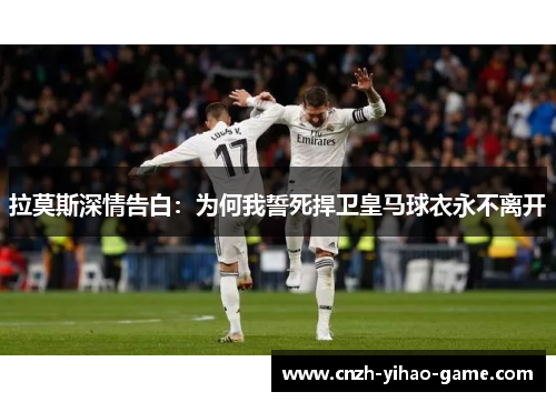拉莫斯深情告白：为何我誓死捍卫皇马球衣永不离开