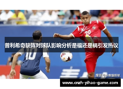 普利希奇缺阵对球队影响分析是福还是祸引发热议
