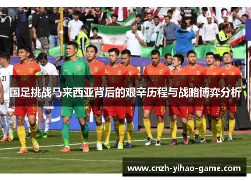 国足挑战马来西亚背后的艰辛历程与战略博弈分析