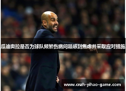 瓜迪奥拉是否为球队频繁伤病问题感到焦虑并采取应对措施