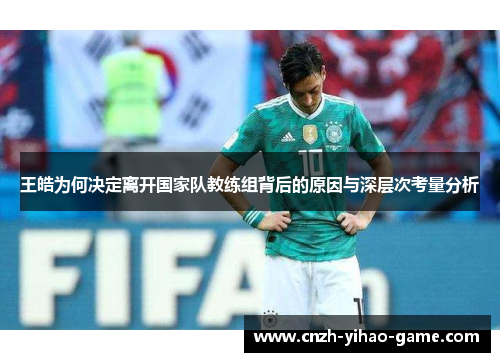 王皓为何决定离开国家队教练组背后的原因与深层次考量分析
