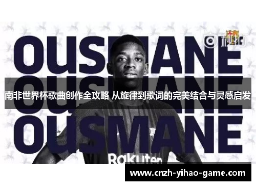 南非世界杯歌曲创作全攻略 从旋律到歌词的完美结合与灵感启发