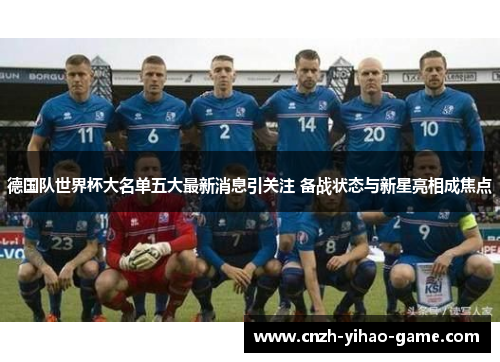 德国队世界杯大名单五大最新消息引关注 备战状态与新星亮相成焦点
