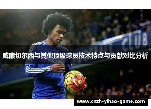 威廉切尔西与其他顶级球员技术特点与贡献对比分析