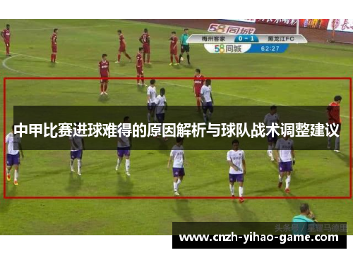 中甲比赛进球难得的原因解析与球队战术调整建议