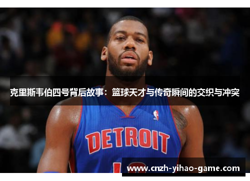 克里斯韦伯四号背后故事：篮球天才与传奇瞬间的交织与冲突