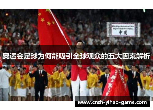 奥运会足球为何能吸引全球观众的五大因素解析