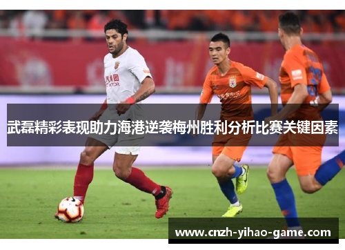 武磊精彩表现助力海港逆袭梅州胜利分析比赛关键因素