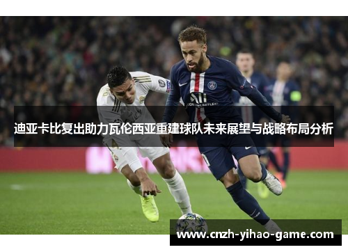 迪亚卡比复出助力瓦伦西亚重建球队未来展望与战略布局分析
