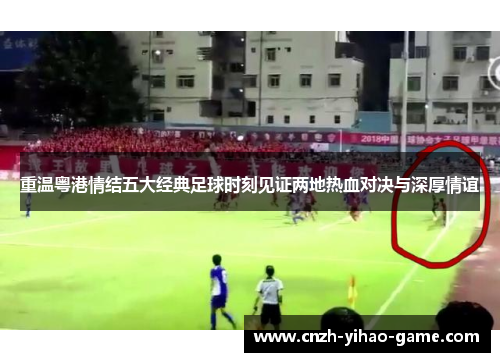重温粤港情结五大经典足球时刻见证两地热血对决与深厚情谊