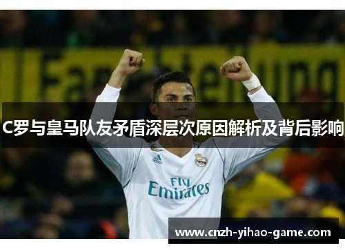 C罗与皇马队友矛盾深层次原因解析及背后影响