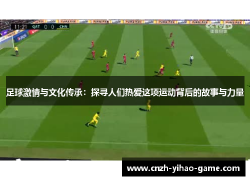 足球激情与文化传承：探寻人们热爱这项运动背后的故事与力量