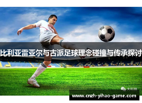 比利亚雷亚尔与古派足球理念碰撞与传承探讨