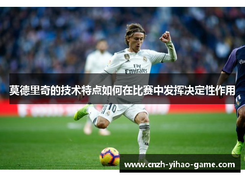 莫德里奇的技术特点如何在比赛中发挥决定性作用
