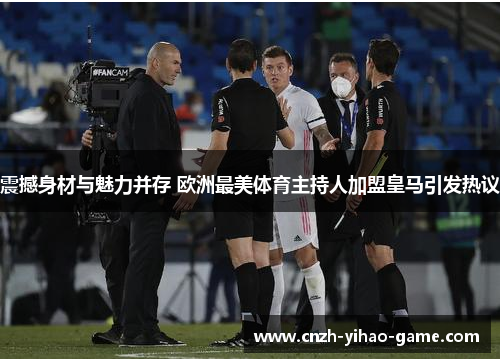 震撼身材与魅力并存 欧洲最美体育主持人加盟皇马引发热议