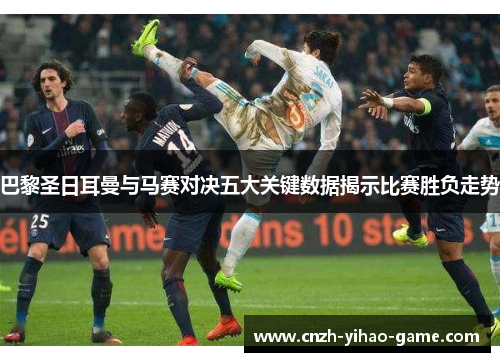 巴黎圣日耳曼与马赛对决五大关键数据揭示比赛胜负走势