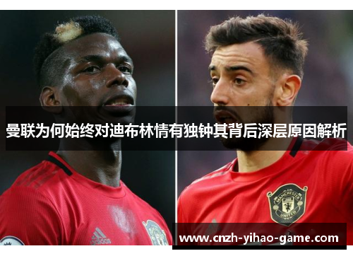 曼联为何始终对迪布林情有独钟其背后深层原因解析