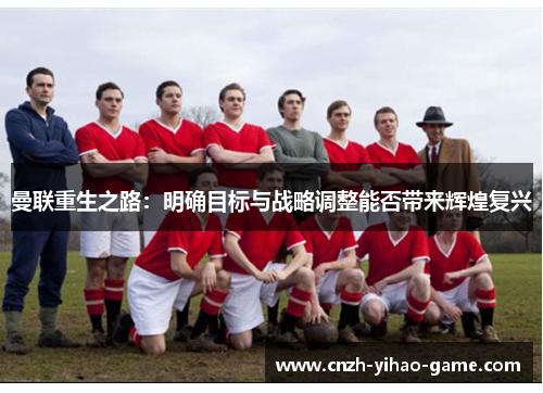 曼联重生之路：明确目标与战略调整能否带来辉煌复兴