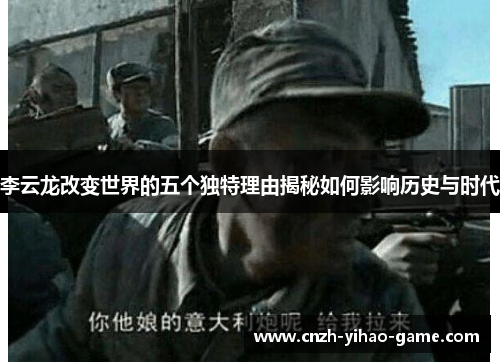 李云龙改变世界的五个独特理由揭秘如何影响历史与时代