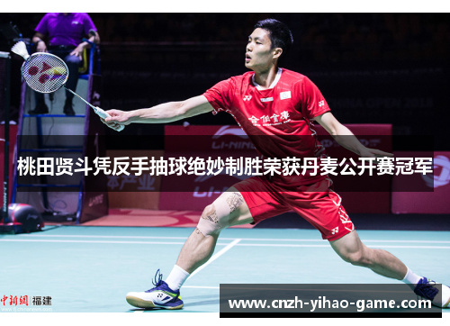 桃田贤斗凭反手抽球绝妙制胜荣获丹麦公开赛冠军