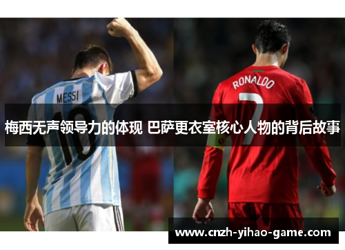 梅西无声领导力的体现 巴萨更衣室核心人物的背后故事