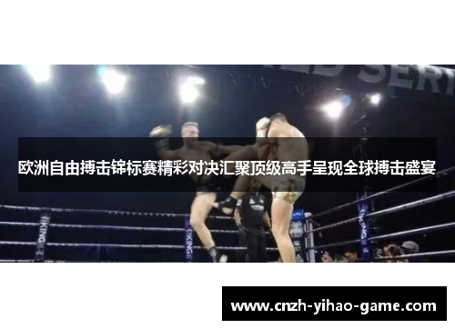 欧洲自由搏击锦标赛精彩对决汇聚顶级高手呈现全球搏击盛宴