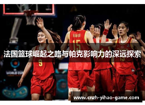 法国篮球崛起之路与帕克影响力的深远探索