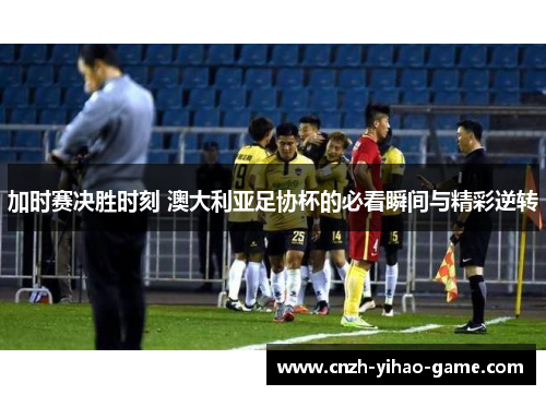 加时赛决胜时刻 澳大利亚足协杯的必看瞬间与精彩逆转
